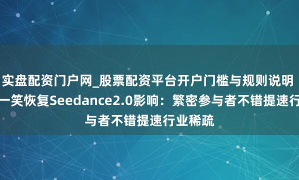 实盘配资门户网_股票配资平台开户门槛与规则说明 快手程一笑恢复Seedance2.0影响：繁密参与者不错提速行业稀疏