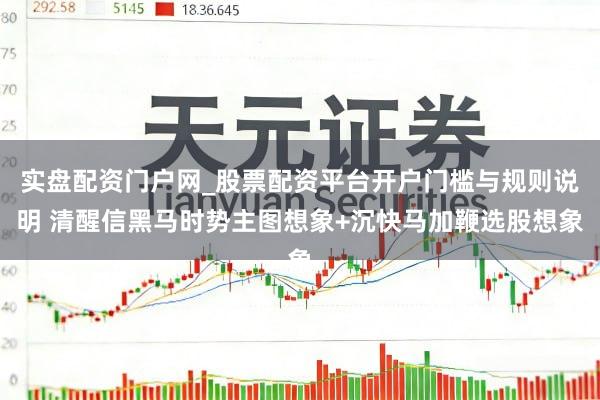 实盘配资门户网_股票配资平台开户门槛与规则说明 清醒信黑马时势主图想象+沉快马加鞭选股想象