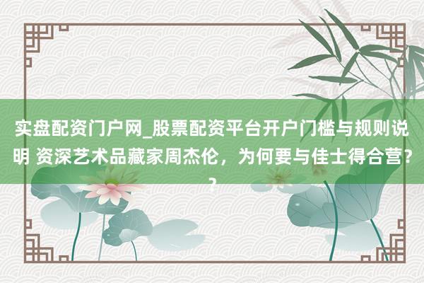 实盘配资门户网_股票配资平台开户门槛与规则说明 资深艺术品藏家周杰伦，为何要与佳士得合营？