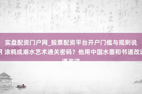 实盘配资门户网_股票配资平台开户门槛与规则说明 涂鸦成潮水艺术通关密码？他用中国水墨和书道改进