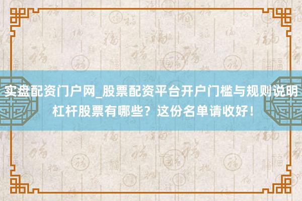 实盘配资门户网_股票配资平台开户门槛与规则说明 杠杆股票有哪些？这份名单请收好！