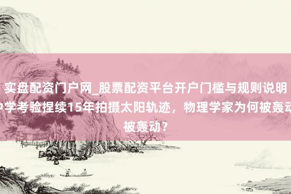 实盘配资门户网_股票配资平台开户门槛与规则说明 中学考验捏续15年拍摄太阳轨迹，物理学家为何被轰动？