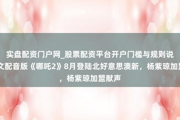 实盘配资门户网_股票配资平台开户门槛与规则说明 英文配音版《哪吒2》8月登陆北好意思澳新，杨紫琼加盟献声